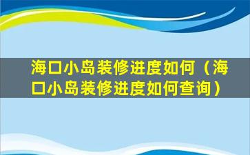 海口小岛装修进度如何（海口小岛装修进度如何查询）