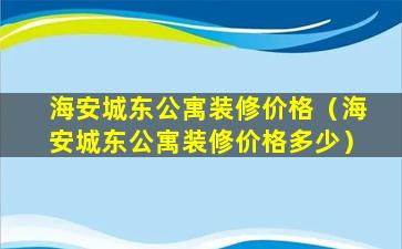 海安城东公寓装修价格（海安城东公寓装修价格多少）