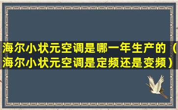 海尔小状元空调是哪一年生产的（海尔小状元空调是定频还是变频）