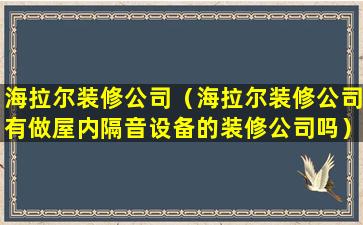 海拉尔装修公司（海拉尔装修公司有做屋内隔音设备的装修公司吗）