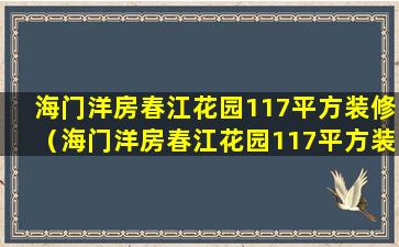 海门洋房春江花园117平方装修（海门洋房春江花园117平方装修多少钱）