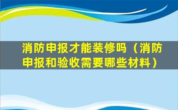 消防申报才能装修吗（消防申报和验收需要哪些材料）