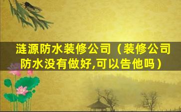 涟源防水装修公司（装修公司防水没有做好,可以告他吗）