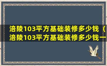 涪陵103平方基础装修多少钱（涪陵103平方基础装修多少钱一个）