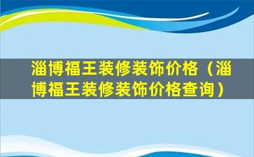 淄博福王装修装饰价格（淄博福王装修装饰价格查询）