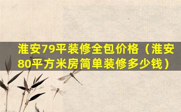 淮安79平装修全包价格（淮安80平方米房简单装修多少钱）