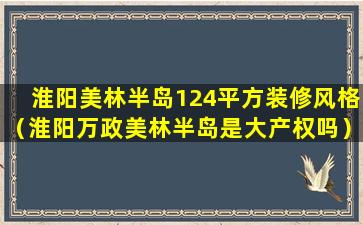 淮阳美林半岛124平方装修风格（淮阳万政美林半岛是大产权吗）