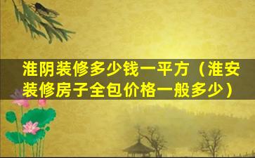 淮阴装修多少钱一平方（淮安装修房子全包价格一般多少）