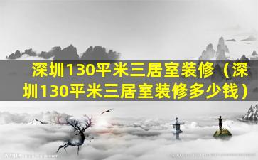 深圳130平米三居室装修（深圳130平米三居室装修多少钱）