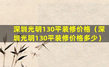 深圳光明130平装修价格（深圳光明130平装修价格多少）