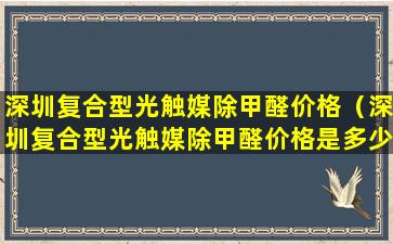 深圳复合型光触媒除甲醛价格（深圳复合型光触媒除甲醛价格是多少）