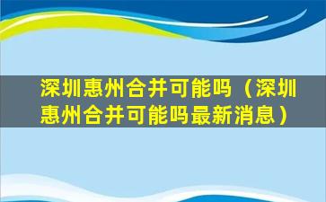 深圳惠州合并可能吗（深圳惠州合并可能吗最新消息）