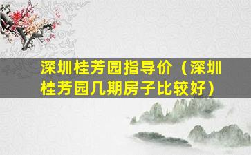 深圳桂芳园指导价（深圳桂芳园几期房子比较好）