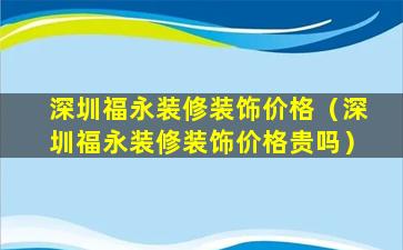 深圳福永装修装饰价格（深圳福永装修装饰价格贵吗）