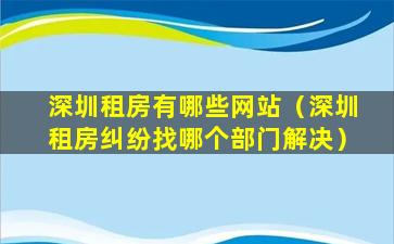 深圳租房有哪些网站（深圳租房纠纷找哪个部门解决）