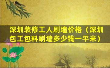 深圳装修工人刷墙价格（深圳包工包料刷墙多少钱一平米）