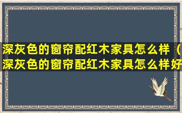 深灰色的窗帘配红木家具怎么样（深灰色的窗帘配红木家具怎么样好看吗）