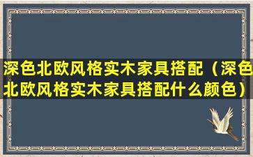 深色北欧风格实木家具搭配（深色北欧风格实木家具搭配什么颜色）