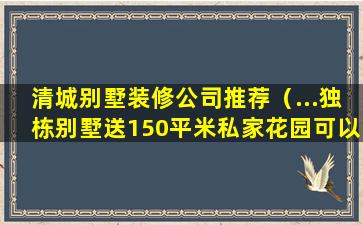 清城别墅装修公司推荐（...独栋别墅送150平米私家花园可以别墅-清远清城...）