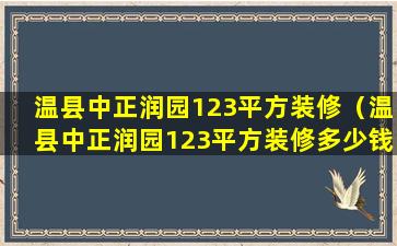 温县中正润园123平方装修（温县中正润园123平方装修多少钱）