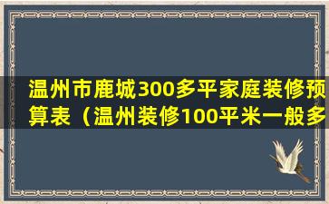 温州市鹿城300多平家庭装修预算表（温州装修100平米一般多少钱）