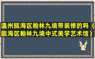 温州瓯海区翰林九境带装修的吗（瓯海区翰林九境中式美学艺术馆）