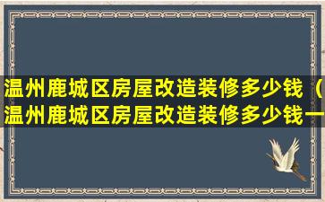 温州鹿城区房屋改造装修多少钱（温州鹿城区房屋改造装修多少钱一平方）