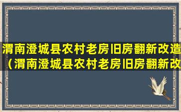 渭南澄城县农村老房旧房翻新改造（渭南澄城县农村老房旧房翻新改造政策）