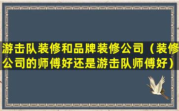 游击队装修和品牌装修公司（装修公司的师傅好还是游击队师傅好）