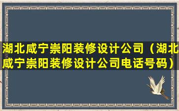 湖北咸宁崇阳装修设计公司（湖北咸宁崇阳装修设计公司电话号码）