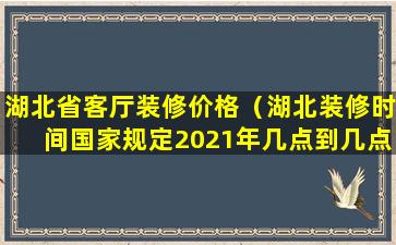 湖北省客厅装修价格（湖北装修时间国家规定2021年几点到几点）