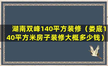 湖南双峰140平方装修（娄底140平方米房子装修大概多少钱）