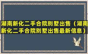 湖南新化二手合院别墅出售（湖南新化二手合院别墅出售最新信息）