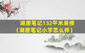 湖居笔记132平米装修（湖居笔记小学怎么样）