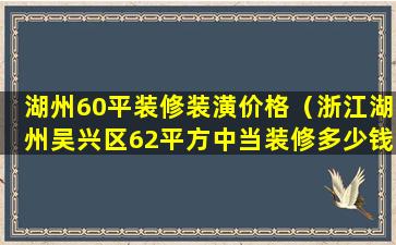 湖州60平装修装潢价格（浙江湖州吴兴区62平方中当装修多少钱）