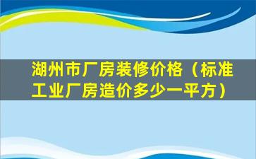 湖州市厂房装修价格（标准工业厂房造价多少一平方）