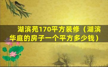 湖滨苑170平方装修（湖滨华庭的房子一个平方多少钱）