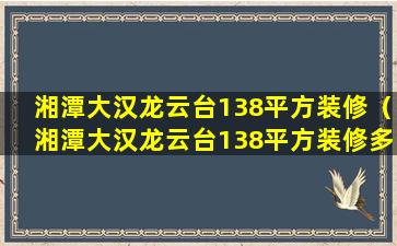 湘潭大汉龙云台138平方装修（湘潭大汉龙云台138平方装修多少钱）