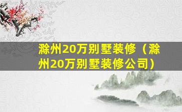 滁州20万别墅装修（滁州20万别墅装修公司）