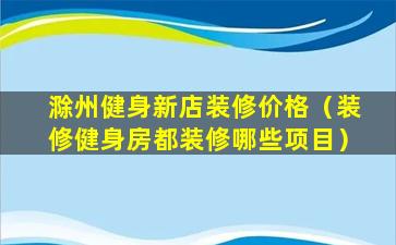 滁州健身新店装修价格（装修健身房都装修哪些项目）