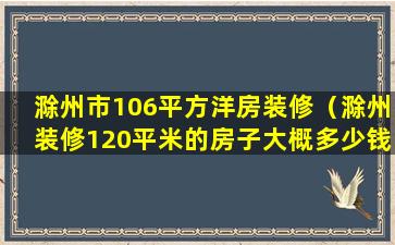 滁州市106平方洋房装修（滁州装修120平米的房子大概多少钱）