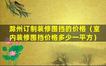 滁州订制装修围挡的价格（室内装修围挡价格多少一平方）