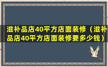 滋补品店40平方店面装修（滋补品店40平方店面装修要多少钱）