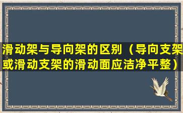 滑动架与导向架的区别（导向支架或滑动支架的滑动面应洁净平整）