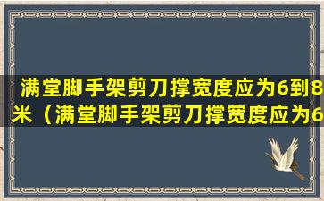 满堂脚手架剪刀撑宽度应为6到8米（满堂脚手架剪刀撑宽度应为6到8米以上）