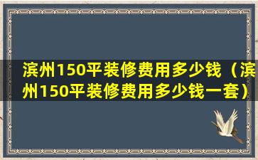 滨州150平装修费用多少钱（滨州150平装修费用多少钱一套）