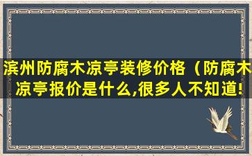 滨州防腐木凉亭装修价格（防腐木凉亭报价是什么,很多人不知道!）