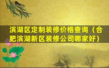 滨湖区定制装修价格查询（合肥滨湖新区装修公司哪家好）