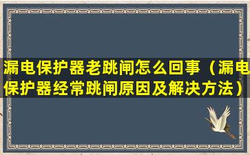 漏电保护器老跳闸怎么回事（漏电保护器经常跳闸原因及解决方法）