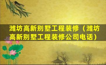 潍坊高新别墅工程装修（潍坊高新别墅工程装修公司电话）